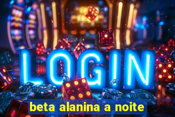 beta alanina a noite